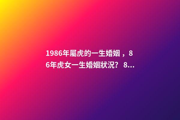 1986年屬虎的一生婚姻，86年虎女一生婚姻狀況？ 86年屬虎女一生運勢 86年虎女一生婚姻狀況